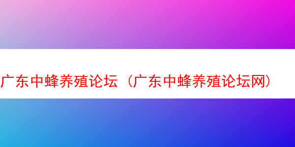 广东中蜂养殖论坛 (广东中蜂养殖论坛网)