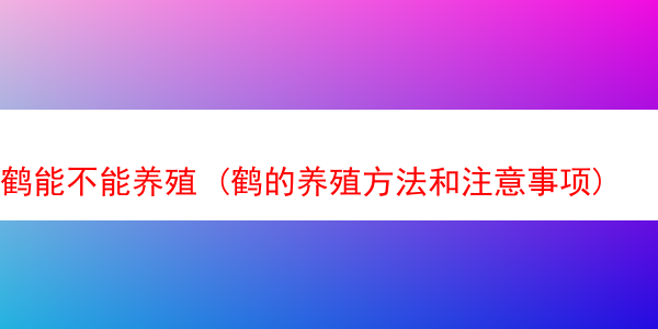 鹤能不能养殖 (鹤的养殖方法和注意事项)