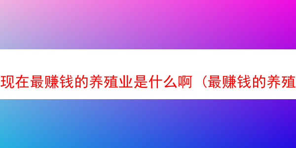 现在最赚钱的养殖业是什么啊 (最赚钱的养殖行业)