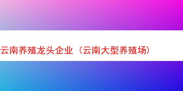 云南养殖龙头企业 (云南大型养殖场)