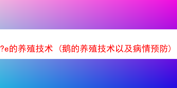 ?e的养殖技术 (鹅的养殖技术以及病情预防)