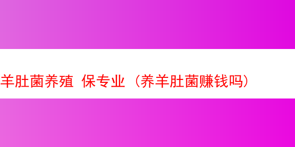 羊肚菌养殖 保专业 (养羊肚菌赚钱吗)