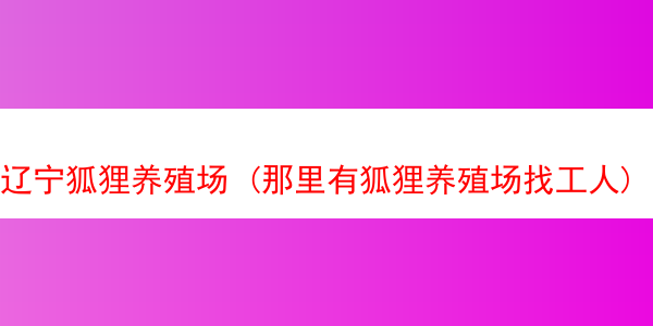 辽宁狐狸养殖场 (那里有狐狸养殖场找工人)