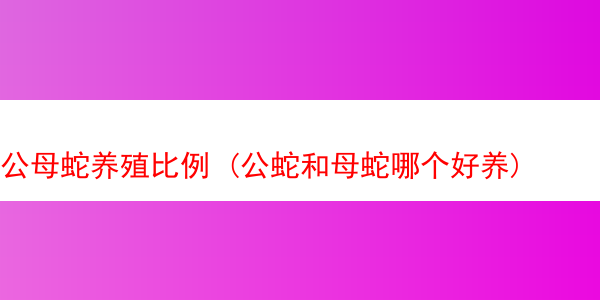 公母蛇养殖比例 (公蛇和母蛇哪个好养)