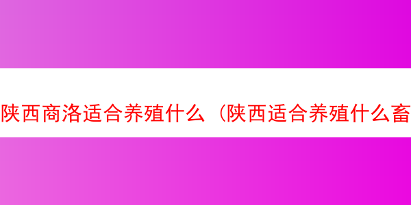 陕西商洛适合养殖什么 (陕西适合养殖什么畜牧业)