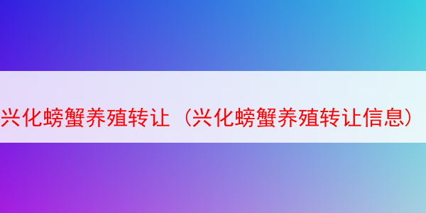 兴化螃蟹养殖转让 (兴化螃蟹养殖转让信息)