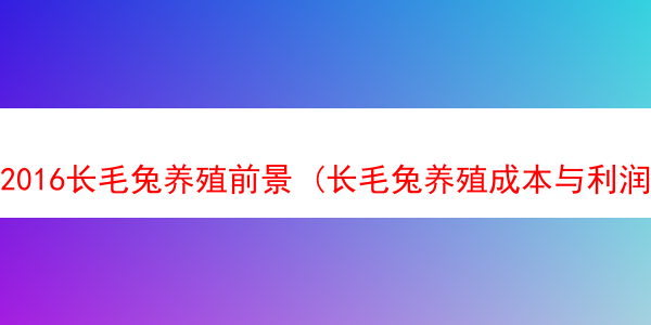 2016长毛兔养殖前景 (长毛兔养殖成本与利润)