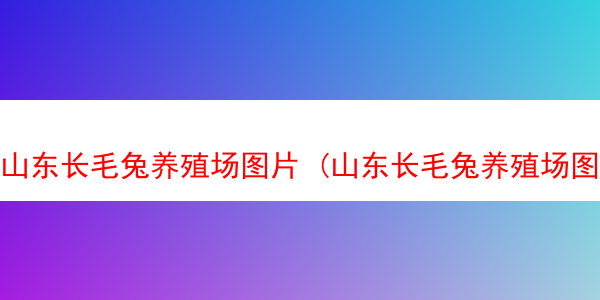 山东长毛兔养殖场图片 (山东长毛兔养殖场图片及价格)