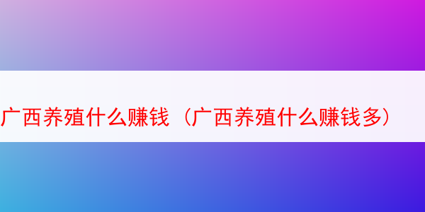 广西养殖什么赚钱 (广西养殖什么赚钱多)