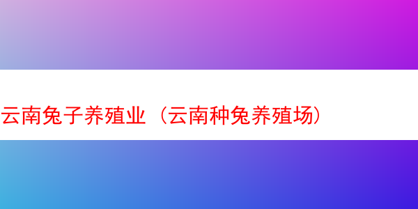 云南兔子养殖业 (云南种兔养殖场)