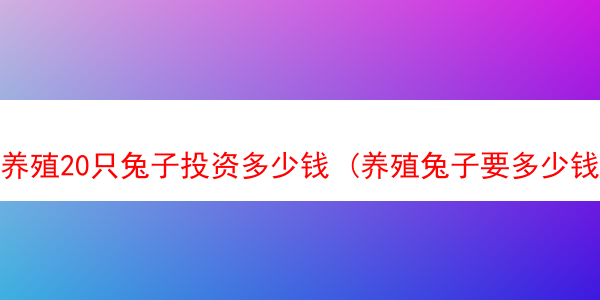 养殖20只兔子投资多少钱 (养殖兔子要多少钱)