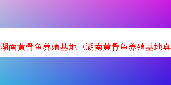 湖南黄骨鱼养殖基地 (湖南黄骨鱼养殖基地真的假)