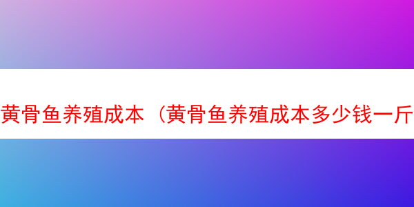 黄骨鱼养殖成本 (黄骨鱼养殖成本多少钱一斤?)