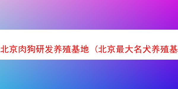 北京肉狗研发养殖基地 (北京最大名犬养殖基地)