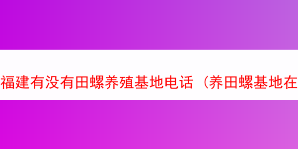 福建有没有田螺养殖基地电话 (养田螺基地在什么地方)