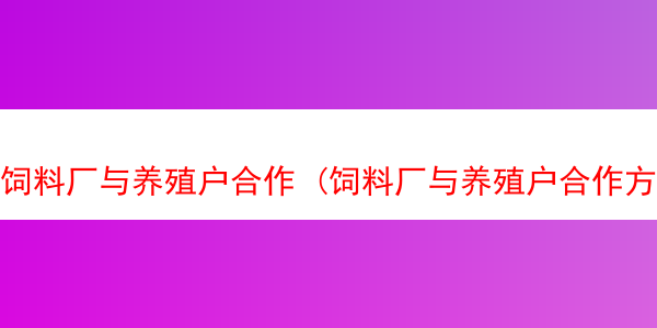 饲料厂与养殖户合作 (饲料厂与养殖户合作方案)