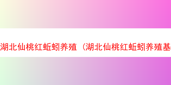 湖北仙桃红蚯蚓养殖 (湖北仙桃红蚯蚓养殖基地在哪)