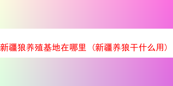 新疆狼养殖基地在哪里 (新疆养狼干什么用)