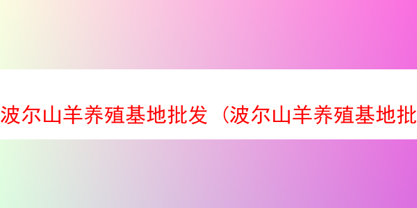 波尔山羊养殖基地批发 (波尔山羊养殖基地批发市场地址)