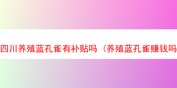 四川养殖蓝孔雀有补贴吗 (养殖蓝孔雀赚钱吗)