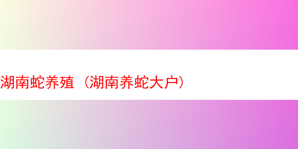 湖南蛇养殖 (湖南养蛇大户)