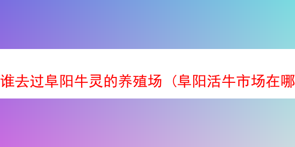 谁去过阜阳牛灵的养殖场 (阜阳活牛市场在哪里)