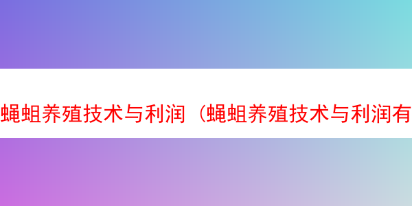 蝇蛆养殖技术与利润 (蝇蛆养殖技术与利润有关吗)