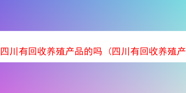 四川有回收养殖产品的吗 (四川有回收养殖产品的吗在哪里)