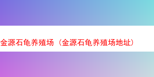 金源石龟养殖场 (金源石龟养殖场地址)