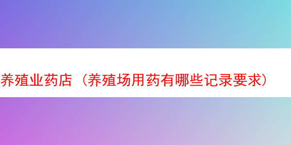 养殖业药店 (养殖场用药有哪些记录要求)