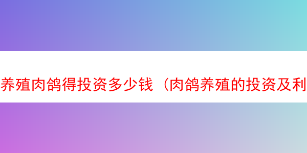 养殖肉鸽得投资多少钱 (肉鸽养殖的投资及利润)