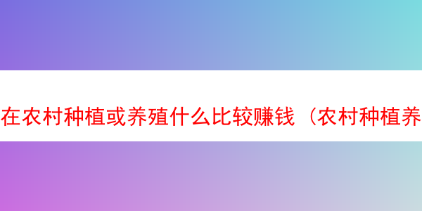 在农村种植或养殖什么比较赚钱 (农村种植养殖什么最赚钱)