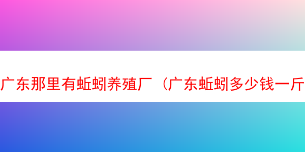 广东那里有蚯蚓养殖厂 (广东蚯蚓多少钱一斤)