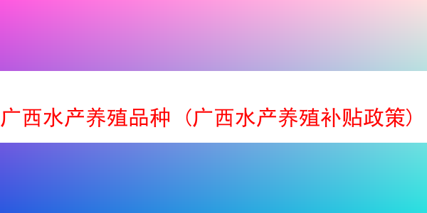 广西水产养殖品种 (广西水产养殖补贴政策)