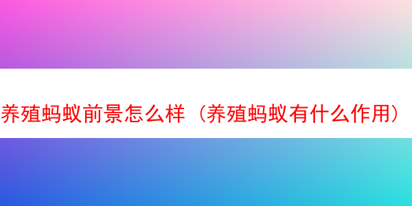 养殖蚂蚁前景怎么样 (养殖蚂蚁有什么作用)