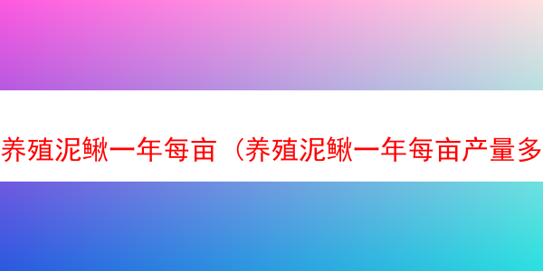 养殖泥鳅一年每亩 (养殖泥鳅一年每亩产量多少)