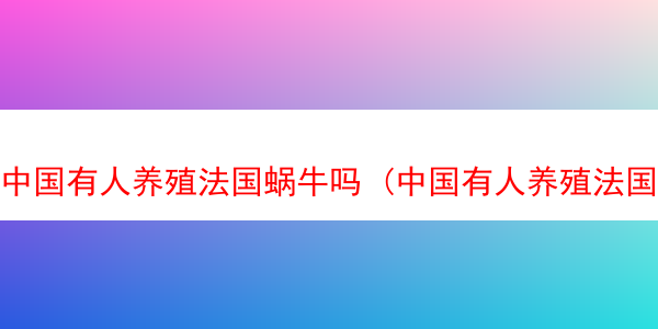 中国有人养殖法国蜗牛吗 (中国有人养殖法国蜗牛吗)