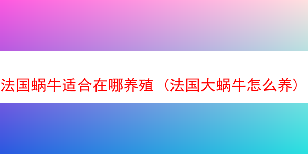 法国蜗牛适合在哪养殖 (法国大蜗牛怎么养)