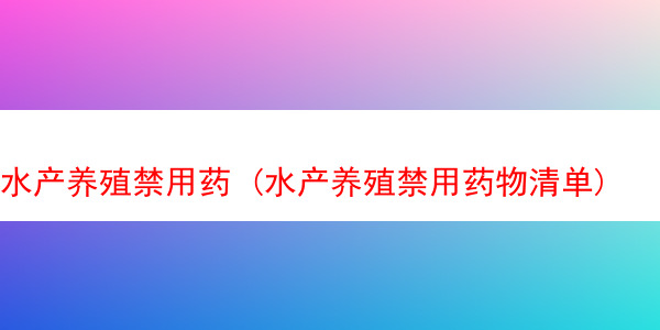 水产养殖禁用药 (水产养殖禁用药物清单)