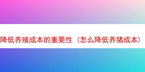 降低养殖成本的重要性 (怎么降低养猪成本)