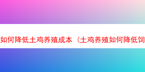 如何降低土鸡养殖成本 (土鸡养殖如何降低饲料成本)