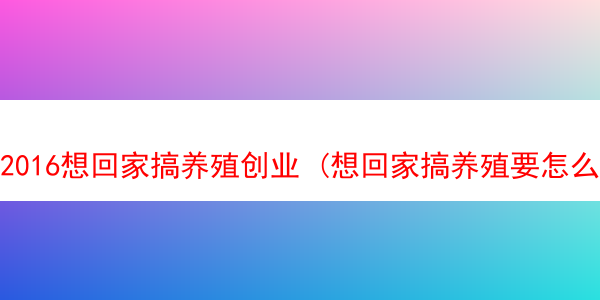 2016想回家搞养殖创业 (想回家搞养殖要怎么做)