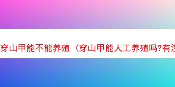 穿山甲能不能养殖 (穿山甲能人工养殖吗?有没有养?)