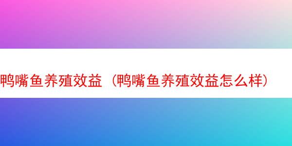 鸭嘴鱼养殖效益 (鸭嘴鱼养殖效益怎么样)