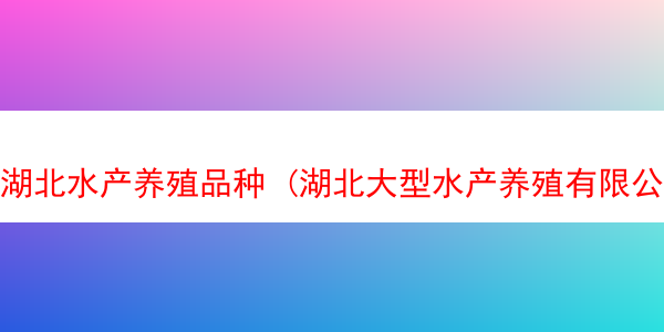 湖北水产养殖品种 (湖北大型水产养殖有限公司)