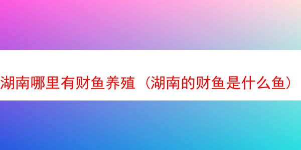 湖南哪里有财鱼养殖 (湖南的财鱼是什么鱼)