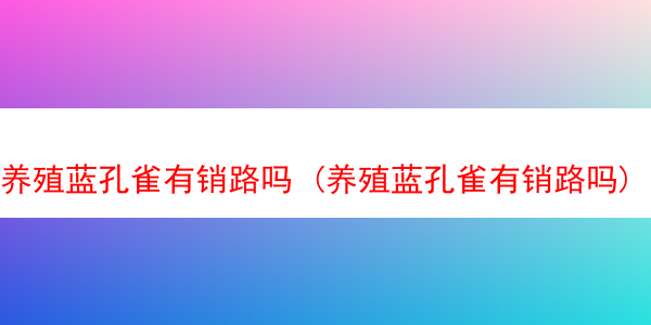 养殖蓝孔雀有销路吗 (养殖蓝孔雀有销路吗)