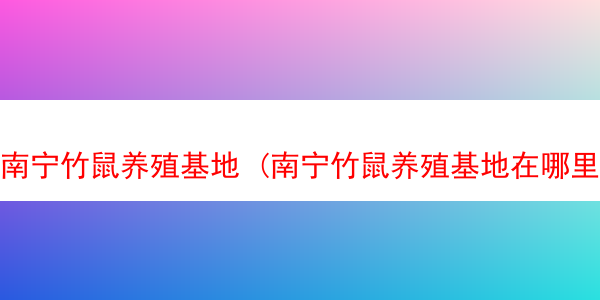 南宁竹鼠养殖基地 (南宁竹鼠养殖基地在哪里)