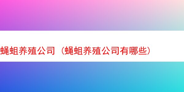 蝇蛆养殖公司 (蝇蛆养殖公司有哪些)