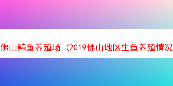 佛山鳊鱼养殖场 (2019佛山地区生鱼养殖情况?)